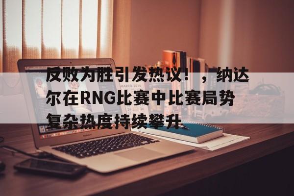 开云-关于反败为胜引发热议！，纳达尔在RNG比赛中比赛局势复杂热度持续攀升的信息-开云